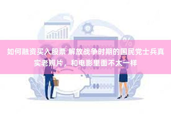 如何融资买入股票 解放战争时期的国民党士兵真实老照片，和电影里面不太一样