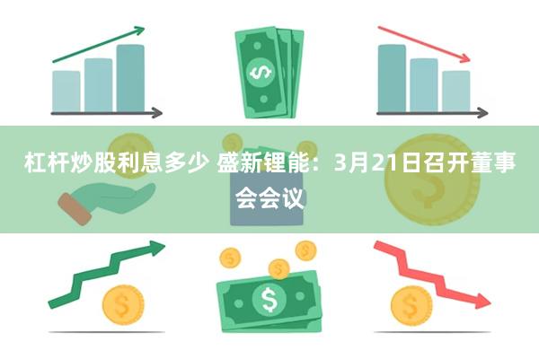 杠杆炒股利息多少 盛新锂能：3月21日召开董事会会议