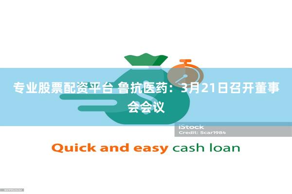 专业股票配资平台 鲁抗医药：3月21日召开董事会会议