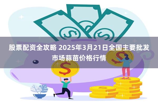 股票配资全攻略 2025年3月21日全国主要批发市场蒜苗价格行情