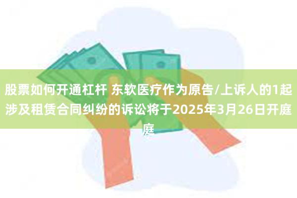 股票如何开通杠杆 东软医疗作为原告/上诉人的1起涉及租赁合同纠纷的诉讼将于2025年3月26日开庭