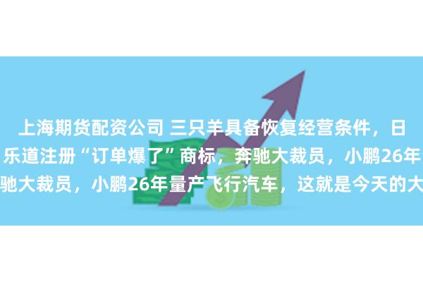 上海期货配资公司 三只羊具备恢复经营条件，日本首家小米之家开业，乐道注册“订单爆了”商标，奔驰大裁员，小鹏26年量产飞行汽车，这就是今天的大新闻