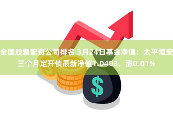 全国股票配资公司排名 3月24日基金净值：太平恒安三个月定开债最新净值1.0403，涨0.01%