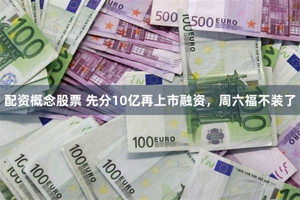 配资概念股票 先分10亿再上市融资，周六福不装了