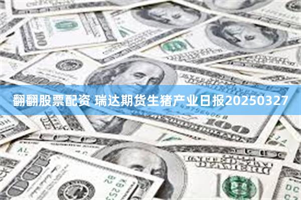 翻翻股票配资 瑞达期货生猪产业日报20250327