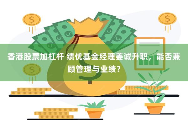 香港股票加杠杆 绩优基金经理姜诚升职，能否兼顾管理与业绩？