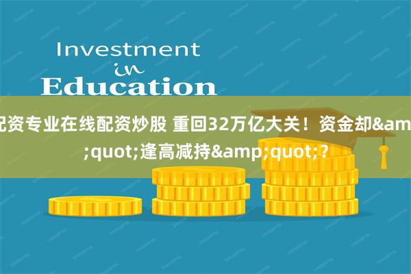 配资专业在线配资炒股 重回32万亿大关！资金却&quot;逢高减持&quot;？