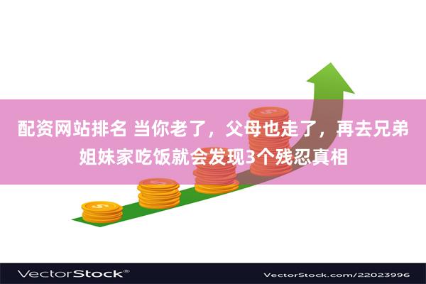 配资网站排名 当你老了，父母也走了，再去兄弟姐妹家吃饭就会发现3个残忍真相