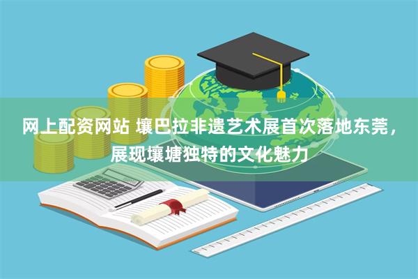 网上配资网站 壤巴拉非遗艺术展首次落地东莞，展现壤塘独特的文化魅力
