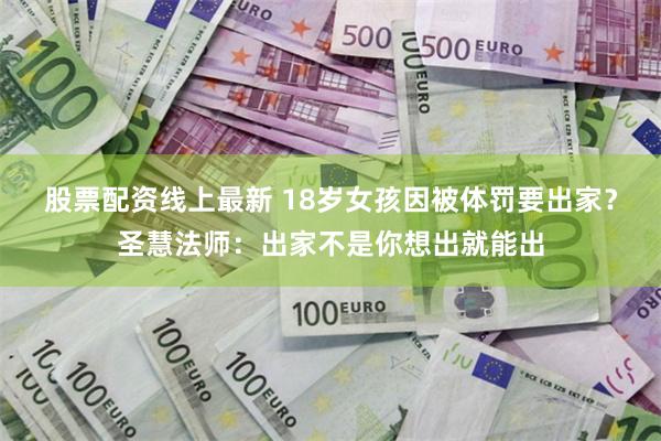 股票配资线上最新 18岁女孩因被体罚要出家？圣慧法师：出家不是你想出就能出