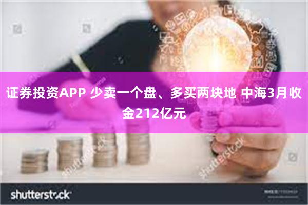 证券投资APP 少卖一个盘、多买两块地 中海3月收金212亿元