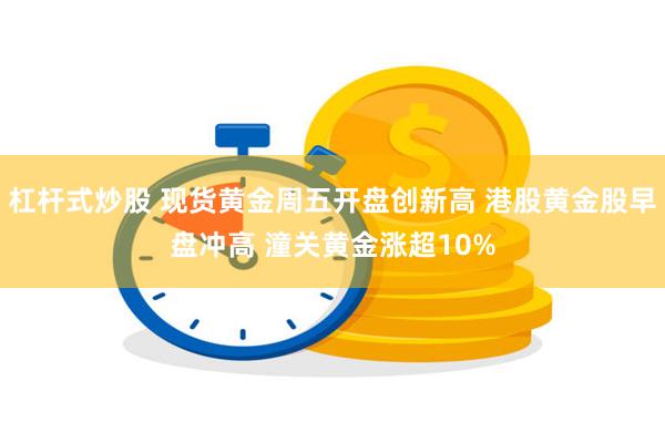杠杆式炒股 现货黄金周五开盘创新高 港股黄金股早盘冲高 潼关黄金涨超10%