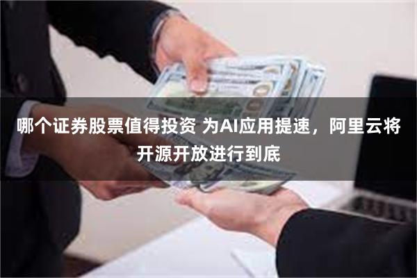 哪个证券股票值得投资 为AI应用提速，阿里云将开源开放进行到底