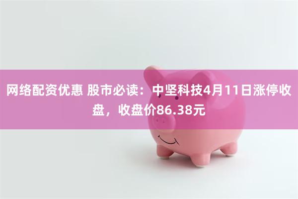网络配资优惠 股市必读：中坚科技4月11日涨停收盘，收盘价86.38元