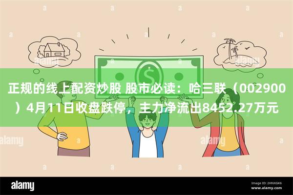 正规的线上配资炒股 股市必读：哈三联（002900）4月11日收盘跌停，主力净流出8452.27万元