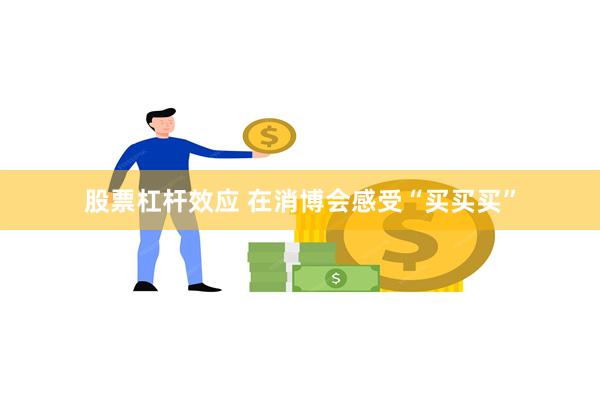 股票杠杆效应 在消博会感受“买买买”