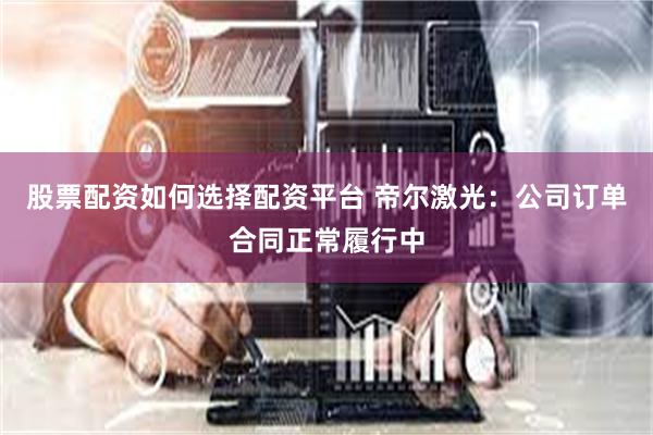 股票配资如何选择配资平台 帝尔激光：公司订单合同正常履行中