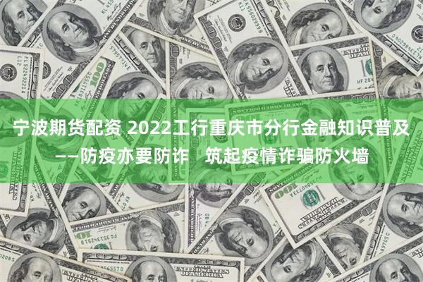 宁波期货配资 2022工行重庆市分行金融知识普及——防疫亦要防诈   筑起疫情诈骗防火墙