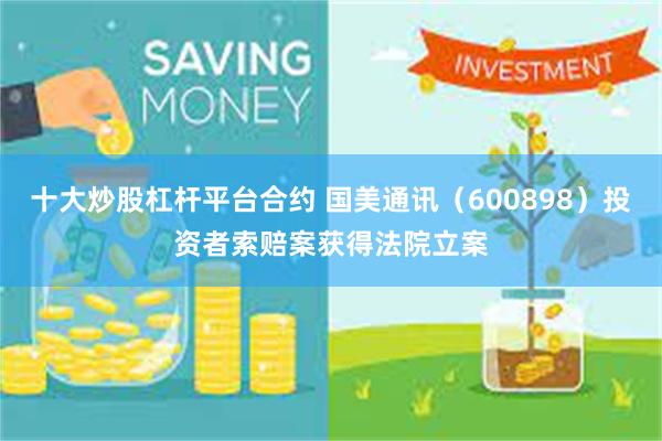 十大炒股杠杆平台合约 国美通讯（600898）投资者索赔案获得法院立案