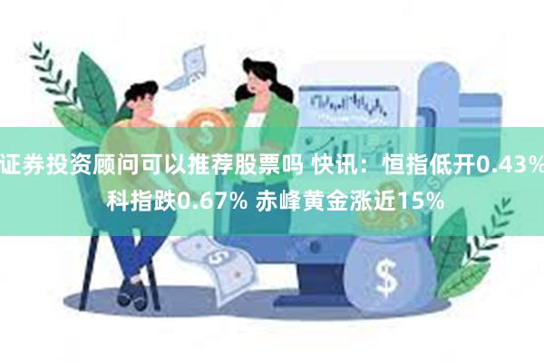 证券投资顾问可以推荐股票吗 快讯：恒指低开0.43% 科指跌0.67% 赤峰黄金涨近15%