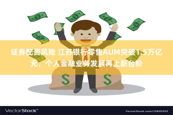 证券配资风险 江苏银行零售AUM突破1.5万亿元，个人金融业务发展再上新台阶