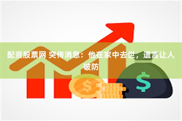 配资股票网 突传消息：他在家中去世，遗言让人破防