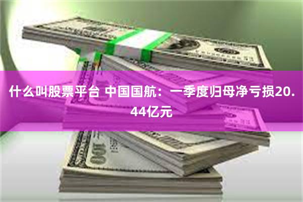 什么叫股票平台 中国国航：一季度归母净亏损20.44亿元