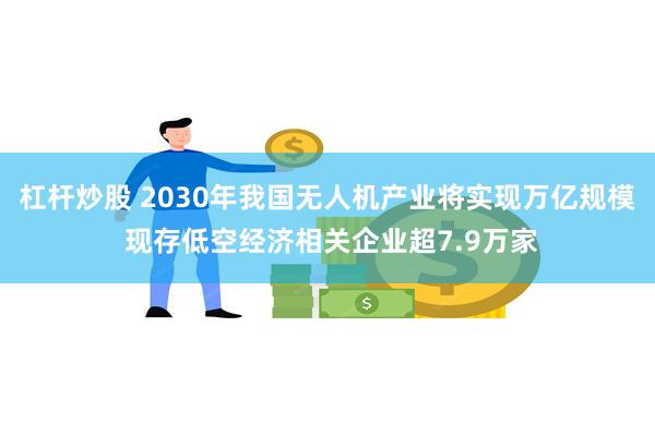 杠杆炒股 2030年我国无人机产业将实现万亿规模 现存低空经济相关企业超7.9万家