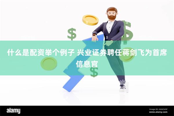 什么是配资举个例子 兴业证券聘任蒋剑飞为首席信息官