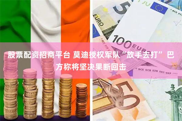 股票配资招商平台 莫迪授权军队“放手去打” 巴方称将坚决果断回击