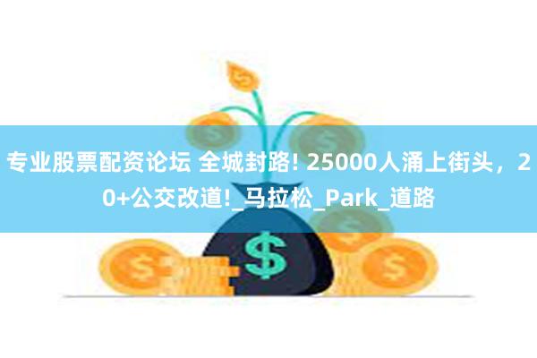 专业股票配资论坛 全城封路! 25000人涌上街头，20+公交改道!_马拉松_Park_道路