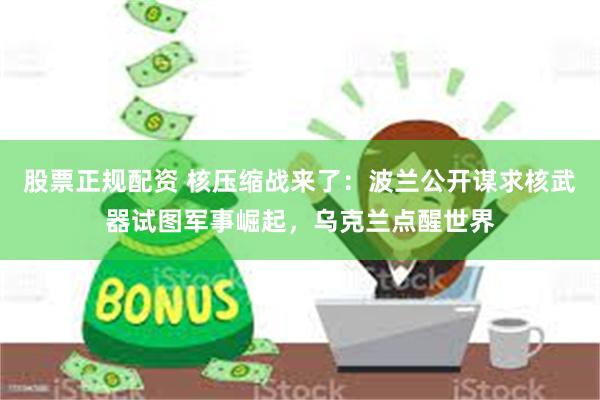 股票正规配资 核压缩战来了：波兰公开谋求核武器试图军事崛起，乌克兰点醒世界