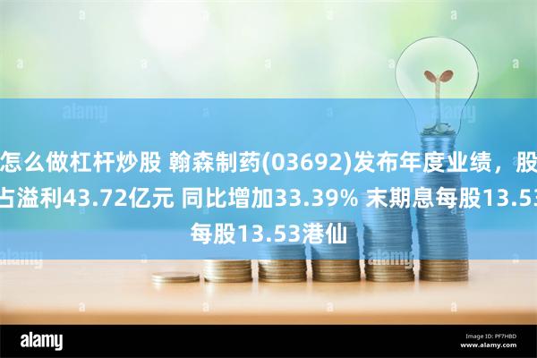 怎么做杠杆炒股 翰森制药(03692)发布年度业绩，股东应占溢利43.72亿元 同比增加33.39% 末期息每股13.53港仙