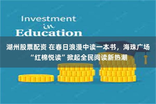 湖州股票配资 在春日浪漫中读一本书，海珠广场“红棉悦读”掀起全民阅读新热潮