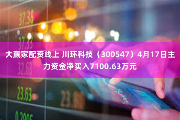 大赢家配资线上 川环科技（300547）4月17日主力资金净买入7100.63万元