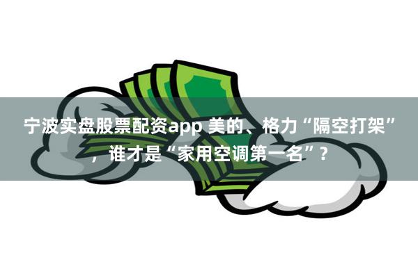宁波实盘股票配资app 美的、格力“隔空打架”，谁才是“家用空调第一名”？