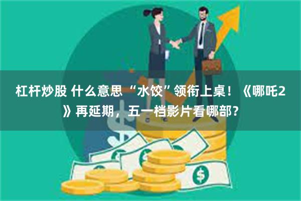 杠杆炒股 什么意思 “水饺”领衔上桌！《哪吒2》再延期，五一档影片看哪部？