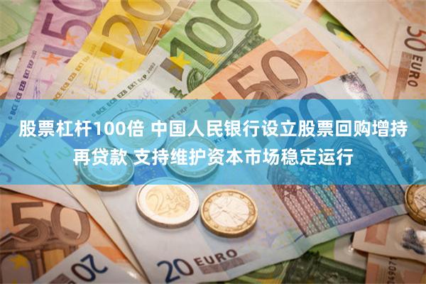 股票杠杆100倍 中国人民银行设立股票回购增持再贷款 支持维护资本市场稳定运行