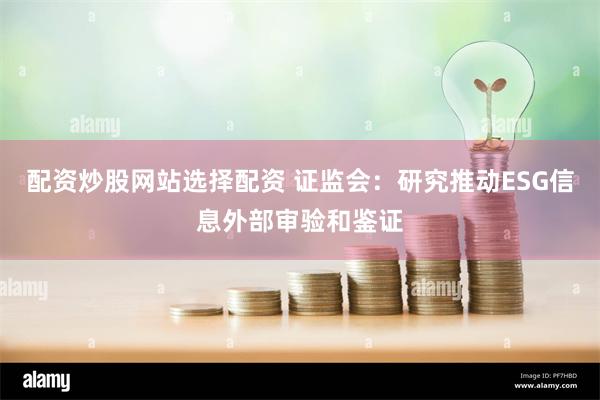 配资炒股网站选择配资 证监会：研究推动ESG信息外部审验和鉴证