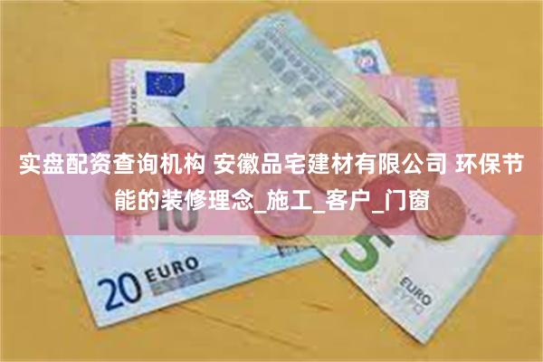 实盘配资查询机构 安徽品宅建材有限公司 环保节能的装修理念_施工_客户_门窗