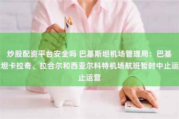 炒股配资平台安全吗 巴基斯坦机场管理局：巴基斯坦卡拉奇、拉合尔和西亚尔科特机场航班暂时中止运营