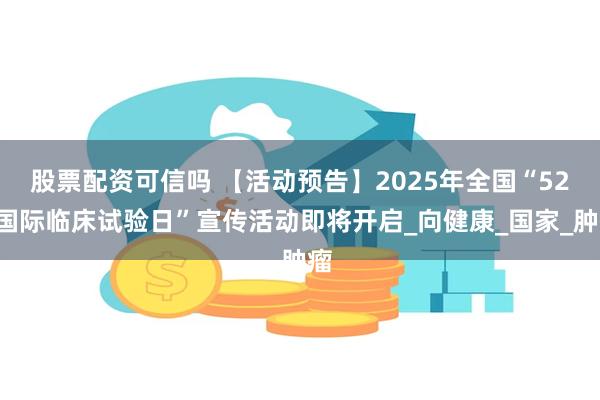 股票配资可信吗 【活动预告】2025年全国“520国际临床试验日”宣传活动即将开启_向健康_国家_肿瘤