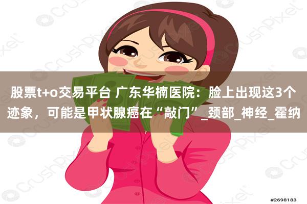 股票t+o交易平台 广东华楠医院：脸上出现这3个迹象，可能是甲状腺癌在“敲门”_颈部_神经_霍纳