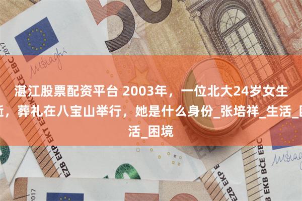 湛江股票配资平台 2003年，一位北大24岁女生病逝，葬礼在八宝山举行，她是什么身份_张培祥_生活_困境