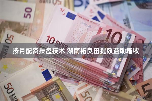 按月配资操盘技术 湖南拓良田提效益助增收