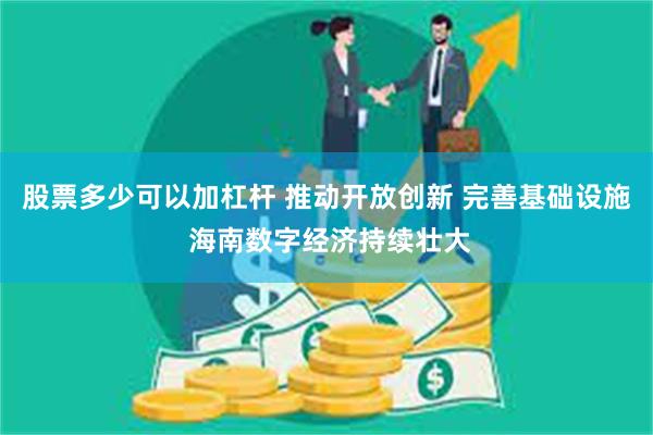 股票多少可以加杠杆 推动开放创新 完善基础设施 海南数字经济持续壮大