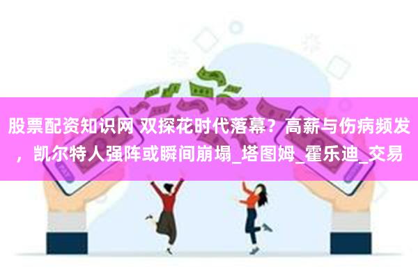股票配资知识网 双探花时代落幕？高薪与伤病频发，凯尔特人强阵或瞬间崩塌_塔图姆_霍乐迪_交易