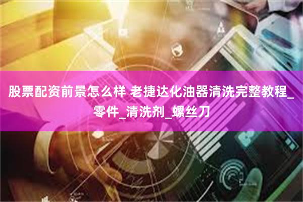 股票配资前景怎么样 老捷达化油器清洗完整教程_零件_清洗剂_螺丝刀