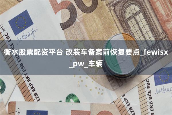 衡水股票配资平台 改装车备案前恢复要点_fewisx_pw_车辆