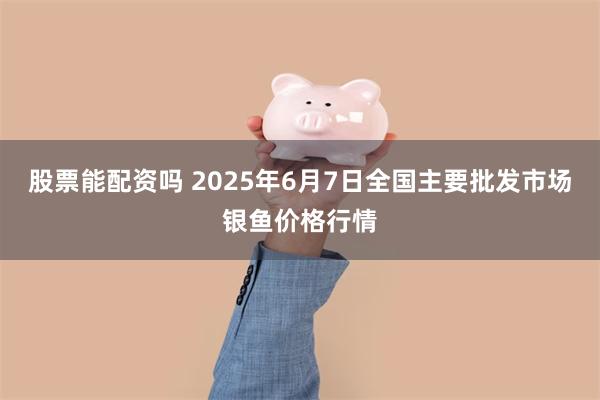 股票能配资吗 2025年6月7日全国主要批发市场银鱼价格行情